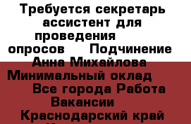 ﻿ Требуется секретарь-ассистент для проведения online опросов.  › Подчинение ­ Анна Михайлова › Минимальный оклад ­ 1 400 - Все города Работа » Вакансии   . Краснодарский край,Краснодар г.